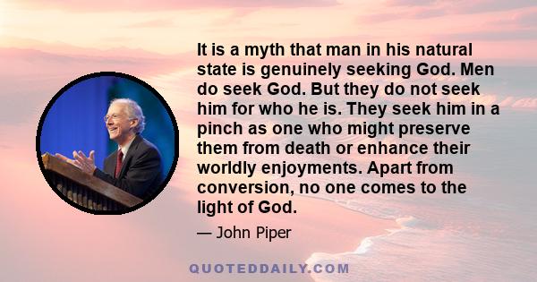 It is a myth that man in his natural state is genuinely seeking God. Men do seek God. But they do not seek him for who he is. They seek him in a pinch as one who might preserve them from death or enhance their worldly