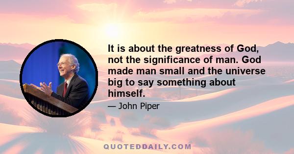 It is about the greatness of God, not the significance of man. God made man small and the universe big to say something about himself.