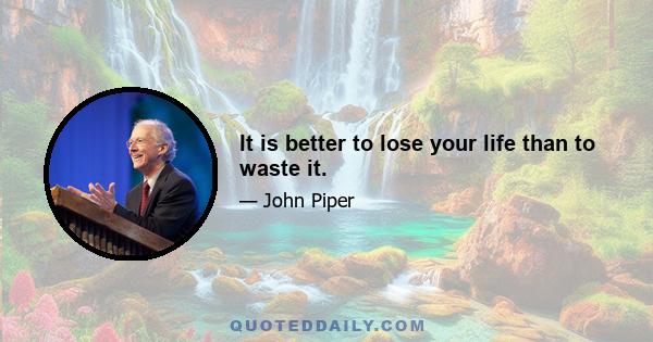 It is better to lose your life than to waste it.