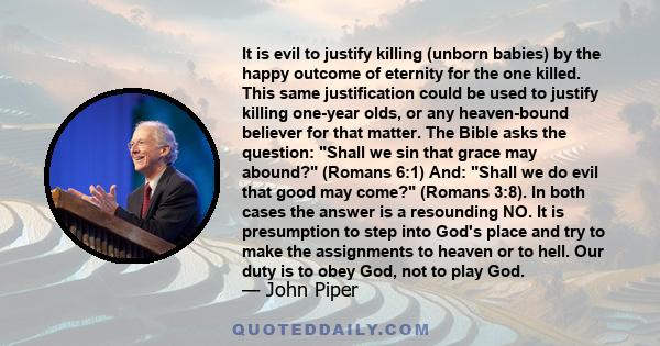 It is evil to justify killing (unborn babies) by the happy outcome of eternity for the one killed. This same justification could be used to justify killing one-year olds, or any heaven-bound believer for that matter.