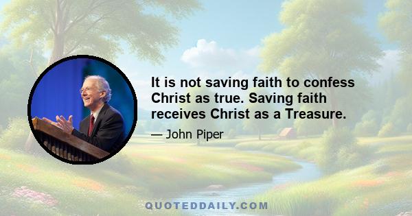 It is not saving faith to confess Christ as true. Saving faith receives Christ as a Treasure.