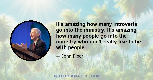 It's amazing how many introverts go into the ministry. It's amazing how many people go into the ministry who don't really like to be with people.