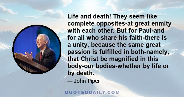 Life and death! They seem like complete opposites-at great enmity with each other. But for Paul-and for all who share his faith-there is a unity, because the same great passion is fulfilled in both-namely, that Christ