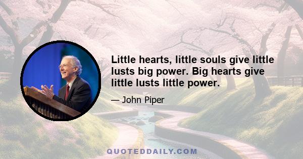 Little hearts, little souls give little lusts big power. Big hearts give little lusts little power.