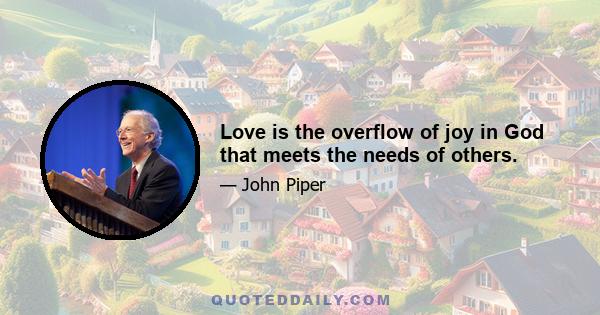 Love is the overflow of joy in God that meets the needs of others.