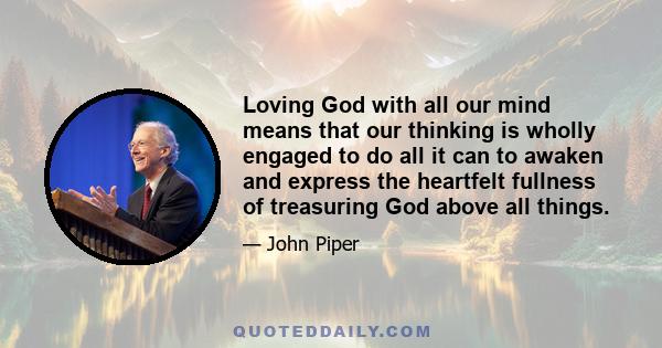 Loving God with all our mind means that our thinking is wholly engaged to do all it can to awaken and express the heartfelt fullness of treasuring God above all things.