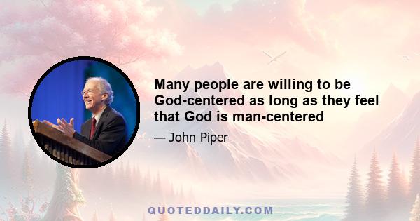 Many people are willing to be God-centered as long as they feel that God is man-centered