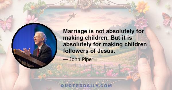 Marriage is not absolutely for making children. But it is absolutely for making children followers of Jesus.