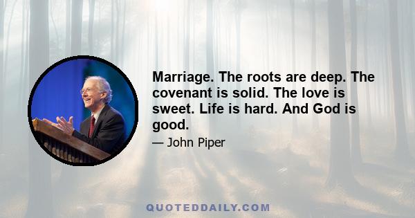 Marriage. The roots are deep. The covenant is solid. The love is sweet. Life is hard. And God is good.