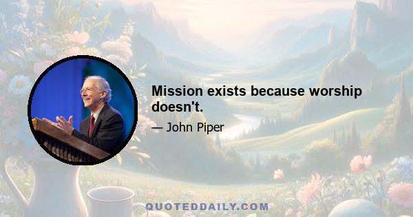 Mission exists because worship doesn't.