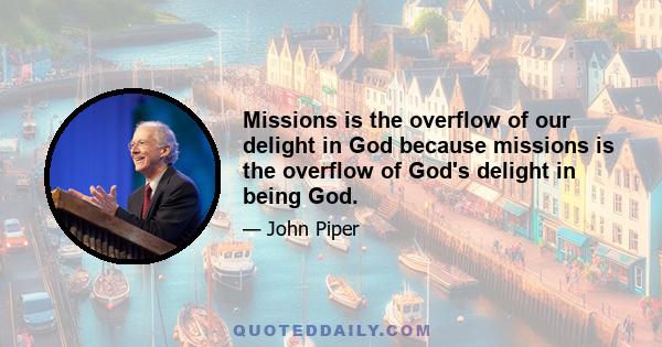 Missions is the overflow of our delight in God because missions is the overflow of God's delight in being God.