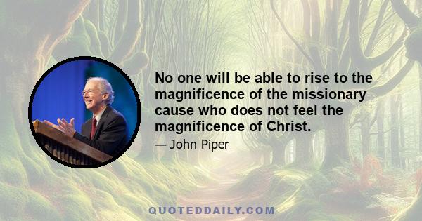 No one will be able to rise to the magnificence of the missionary cause who does not feel the magnificence of Christ.