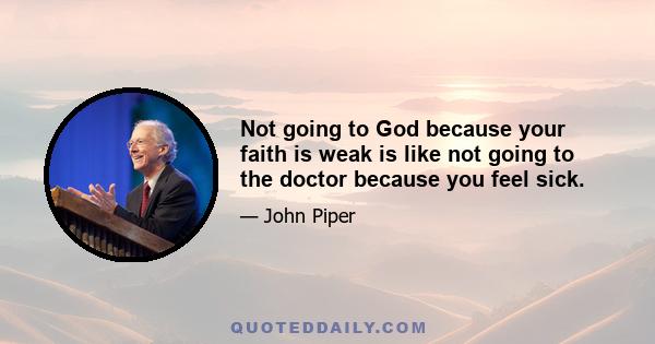 Not going to God because your faith is weak is like not going to the doctor because you feel sick.