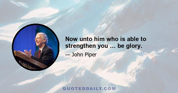 Now unto him who is able to strengthen you … be glory.