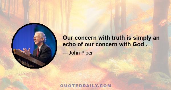 Our concern with truth is simply an echo of our concern with God .