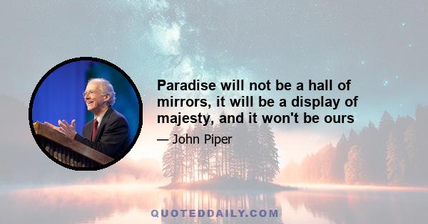 Paradise will not be a hall of mirrors, it will be a display of majesty, and it won't be ours