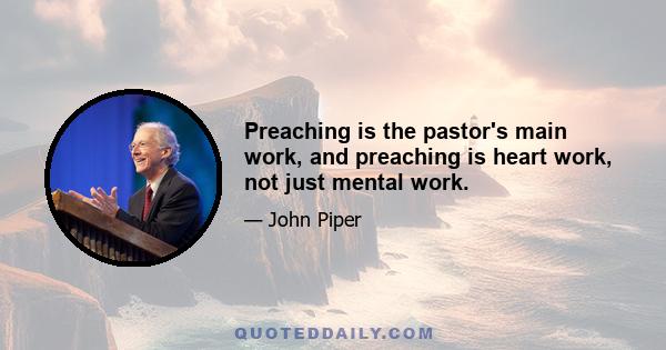 Preaching is the pastor's main work, and preaching is heart work, not just mental work.