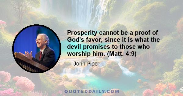 Prosperity cannot be a proof of God's favor, since it is what the devil promises to those who worship him. (Matt. 4:9)