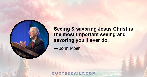 Seeing & savoring Jesus Christ is the most important seeing and savoring you'll ever do.