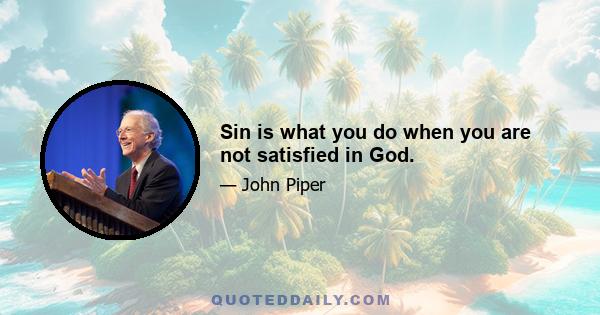 Sin is what you do when you are not satisfied in God.