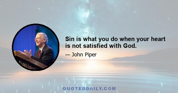 Sin is what you do when your heart is not satisfied with God.