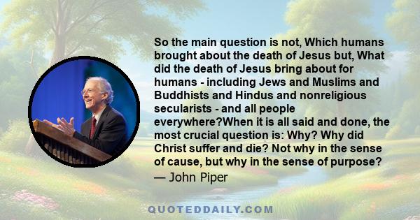 So the main question is not, Which humans brought about the death of Jesus but, What did the death of Jesus bring about for humans - including Jews and Muslims and Buddhists and Hindus and nonreligious secularists - and 