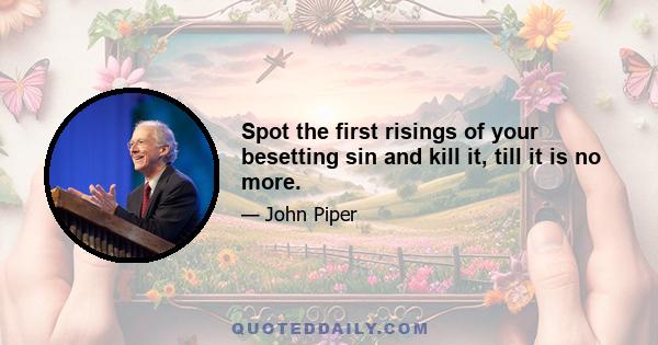 Spot the first risings of your besetting sin and kill it, till it is no more.