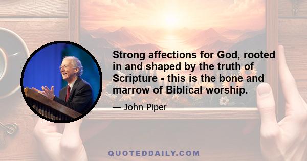 Strong affections for God, rooted in and shaped by the truth of Scripture - this is the bone and marrow of Biblical worship.