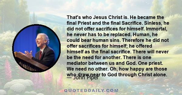 That's who Jesus Christ is. He became the final Priest and the final Sacrifice. Sinless, he did not offer sacrifices for himself. Immortal, he never has to be replaced. Human, he could bear human sins. Therefore he did