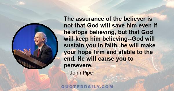 The assurance of the believer is not that God will save him even if he stops believing, but that God will keep him believing--God will sustain you in faith, he will make your hope firm and stable to the end. He will