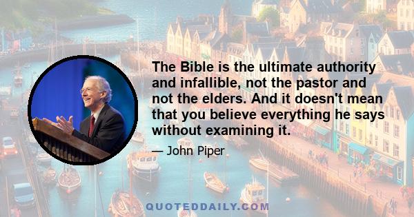 The Bible is the ultimate authority and infallible, not the pastor and not the elders. And it doesn't mean that you believe everything he says without examining it.