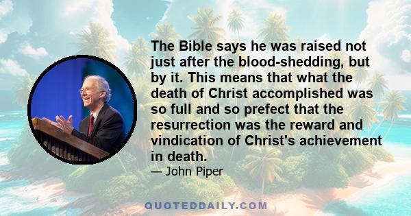 The Bible says he was raised not just after the blood-shedding, but by it. This means that what the death of Christ accomplished was so full and so prefect that the resurrection was the reward and vindication of