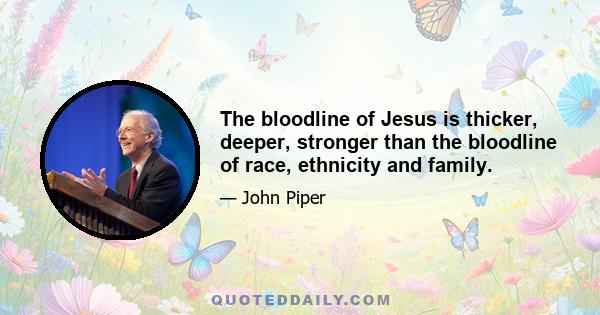 The bloodline of Jesus is thicker, deeper, stronger than the bloodline of race, ethnicity and family.