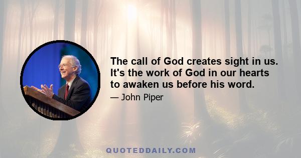 The call of God creates sight in us. It's the work of God in our hearts to awaken us before his word.