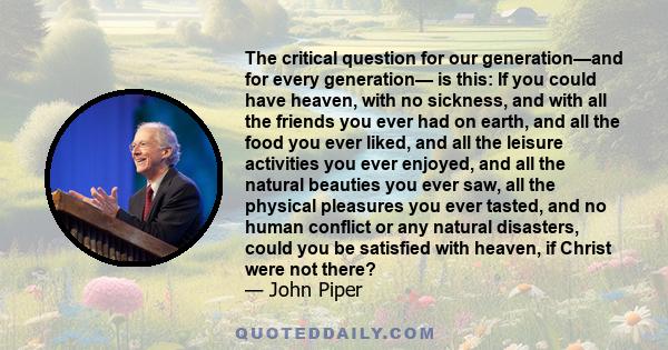 The critical question for our generation—and for every generation— is this: If you could have heaven, with no sickness, and with all the friends you ever had on earth, and all the food you ever liked, and all the