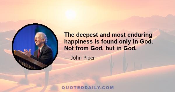 The deepest and most enduring happiness is found only in God. Not from God, but in God.