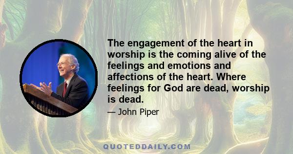 The engagement of the heart in worship is the coming alive of the feelings and emotions and affections of the heart. Where feelings for God are dead, worship is dead.