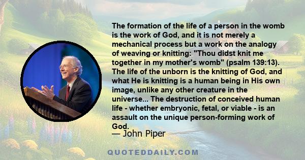 The formation of the life of a person in the womb is the work of God, and it is not merely a mechanical process but a work on the analogy of weaving or knitting: Thou didst knit me together in my mother's womb (psalm