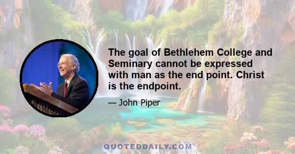 The goal of Bethlehem College and Seminary cannot be expressed with man as the end point. Christ is the endpoint.