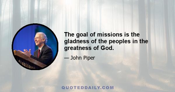 The goal of missions is the gladness of the peoples in the greatness of God.