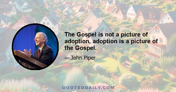 The Gospel is not a picture of adoption, adoption is a picture of the Gospel.