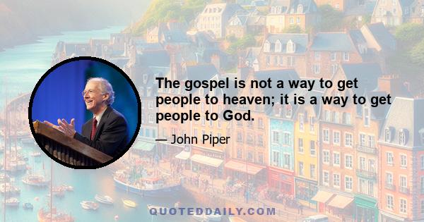 The gospel is not a way to get people to heaven; it is a way to get people to God.