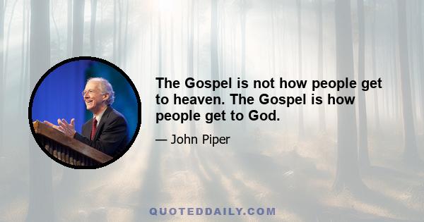 The Gospel is not how people get to heaven. The Gospel is how people get to God.