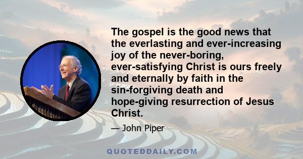 The gospel is the good news that the everlasting and ever-increasing joy of the never-boring, ever-satisfying Christ is ours freely and eternally by faith in the sin-forgiving death and hope-giving resurrection of Jesus 