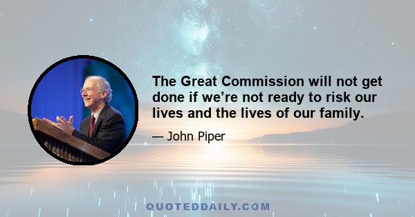 The Great Commission will not get done if we’re not ready to risk our lives and the lives of our family.