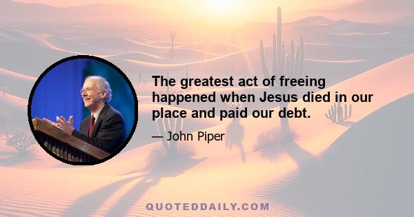 The greatest act of freeing happened when Jesus died in our place and paid our debt.