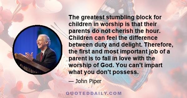 The greatest stumbling block for children in worship is that their parents do not cherish the hour. Children can feel the difference between duty and delight. Therefore, the first and most important job of a parent is