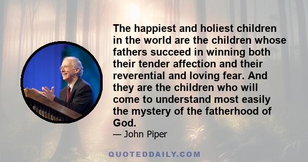 The happiest and holiest children in the world are the children whose fathers succeed in winning both their tender affection and their reverential and loving fear. And they are the children who will come to understand