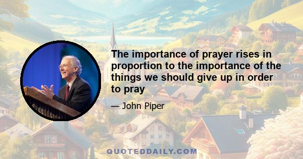 The importance of prayer rises in proportion to the importance of the things we should give up in order to pray