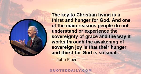 The key to Christian living is a thirst and hunger for God. And one of the main reasons people do not understand or experience the sovereignty of grace and the way it works through the awakening of sovereign joy is that 